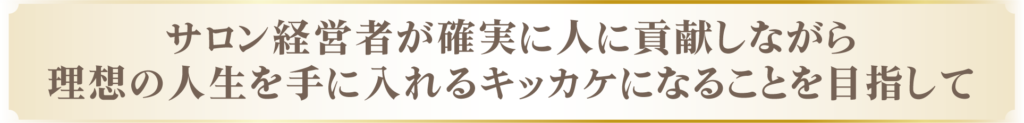 サロン経営者が確実に人に貢献しながら
理想の人生を手に入れるキッカケになることを目指して